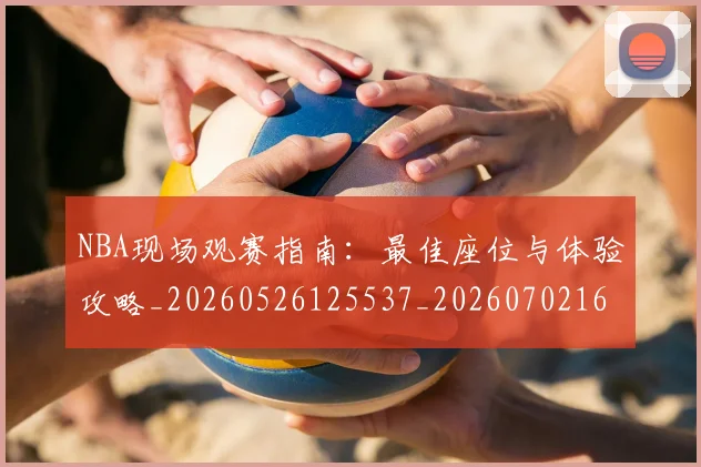 NBA现场观赛指南：最佳座位与体验攻略_20260526125537_20260702165350