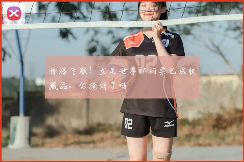 价格飞涨!女足世界杯门票已成收藏品,你抢到了吗