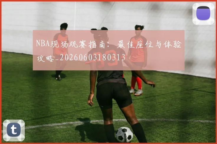 NBA现场观赛指南：最佳座位与体验攻略_20260603180313