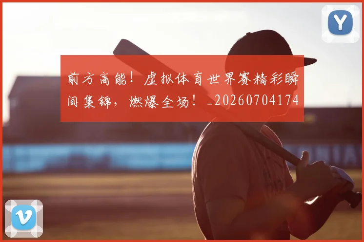 前方高能!虚拟体育世界赛精彩瞬间集锦,燃爆全场!_20260704174007
