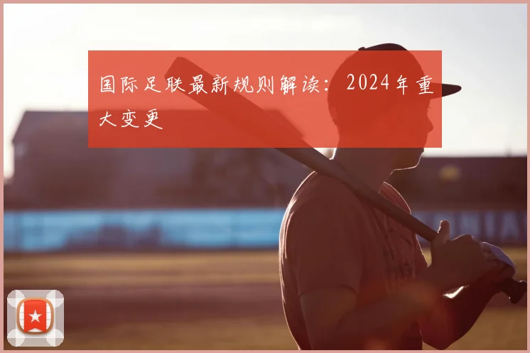 国际足联最新规则解读:2024年重大变更