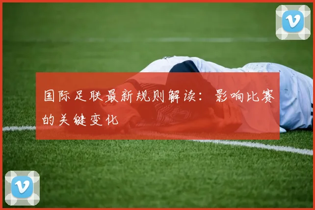 国际足联最新规则解读:影响比赛的关键变化
