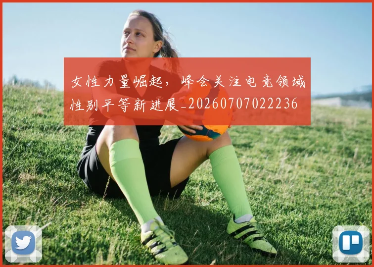 女性力量崛起,峰会关注电竞领域性别平等新进展_20260707022236