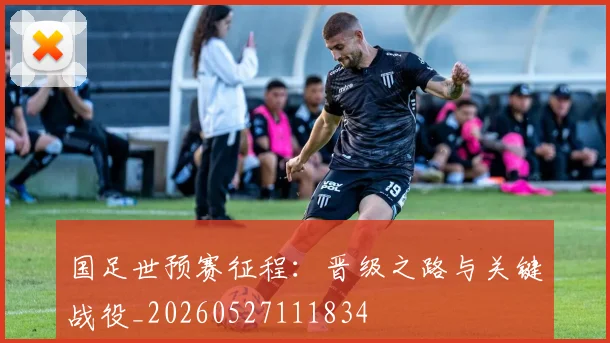 国足世预赛征程:晋级之路与关键战役_20260527111834