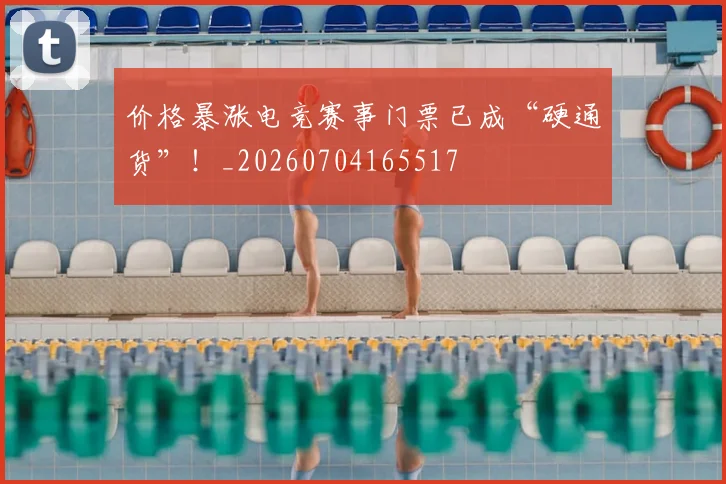 价格暴涨电竞赛事门票已成“硬通货”!_20260704165517