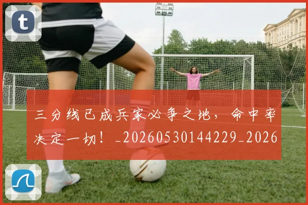 三分线已成兵家必争之地，命中率决定一切！_20260530144229_20260702173856