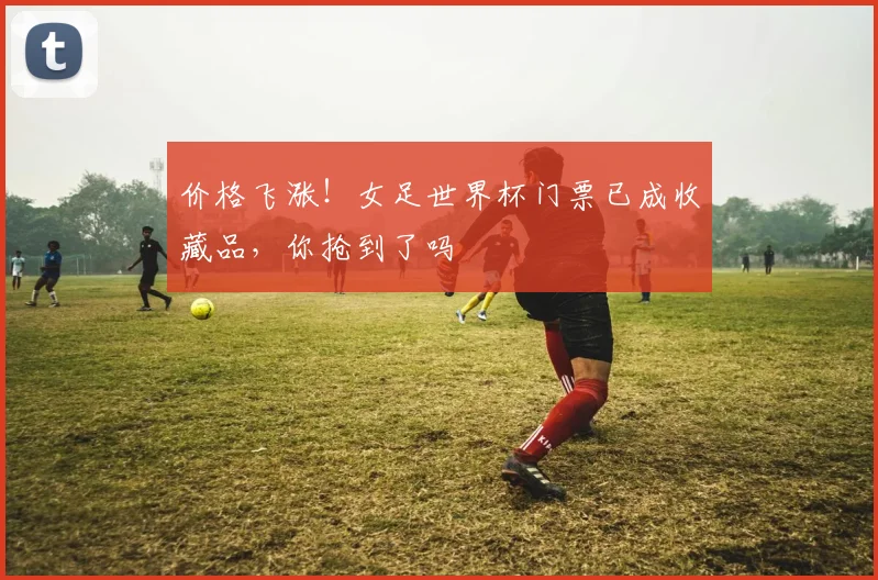 价格飞涨!女足世界杯门票已成收藏品,你抢到了吗