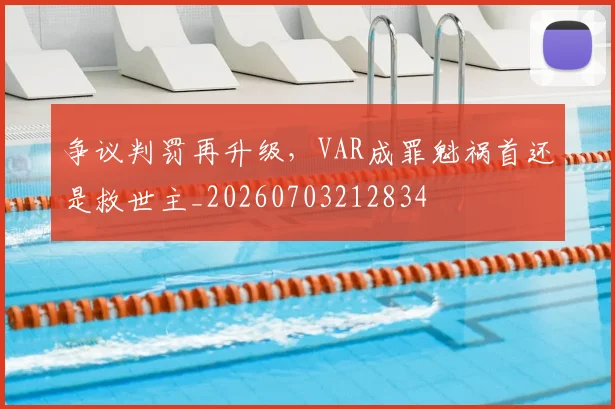 争议判罚再升级，VAR成罪魁祸首还是救世主_20260703212834