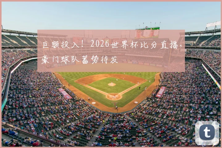 巨额投入！2026世界杯比分直播，豪门球队蓄势待发