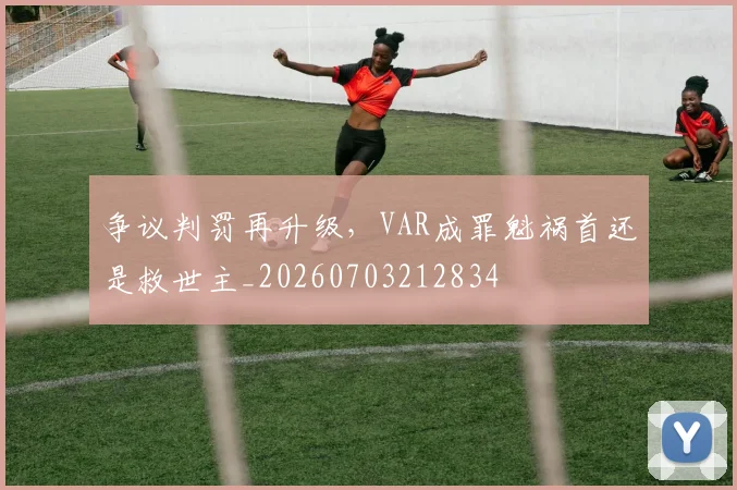 争议判罚再升级,VAR成罪魁祸首还是救世主_20260703212834