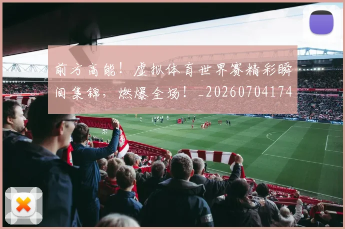 前方高能!虚拟体育世界赛精彩瞬间集锦,燃爆全场!_20260704174007