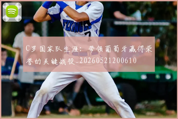 C罗国家队生涯:带领葡萄牙赢得荣誉的关键战役_20260521200610