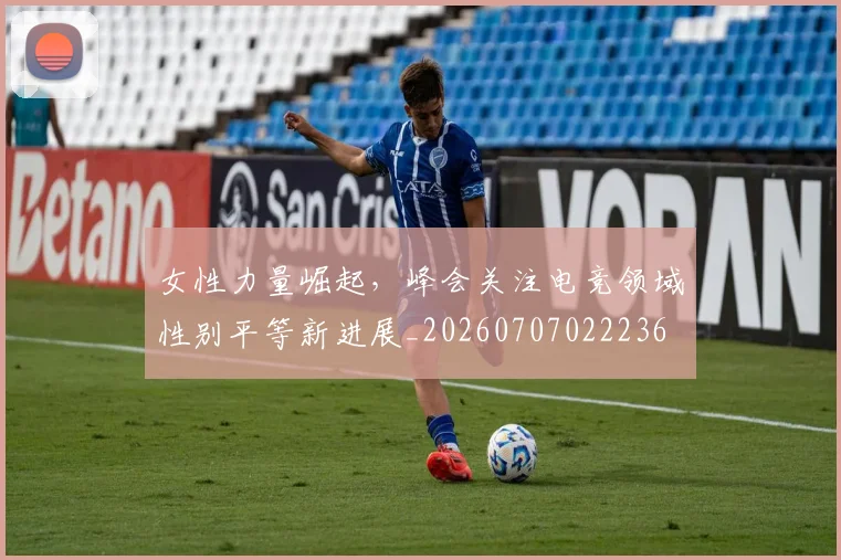 女性力量崛起,峰会关注电竞领域性别平等新进展_20260707022236