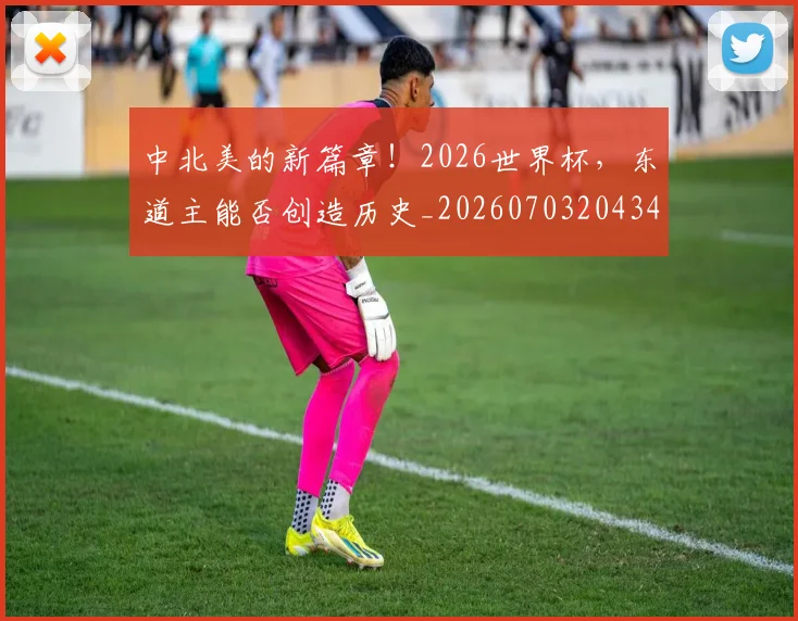 中北美的新篇章！2026世界杯，东道主能否创造历史_20260703204345