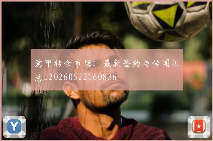意甲转会市场：最新签约与传闻汇总_20260522160836
