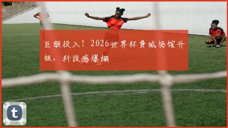 巨额投入！2026世界杯费城场馆升级，科技感爆棚