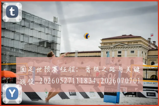 国足世预赛征程：晋级之路与关键战役_20260527111834_20260707013801