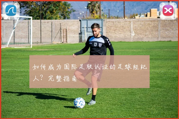 如何成为国际足联认证的足球经纪人？完整指南