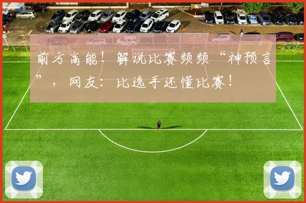 前方高能!解说比赛频频“神预言”,网友:比选手还懂比赛!