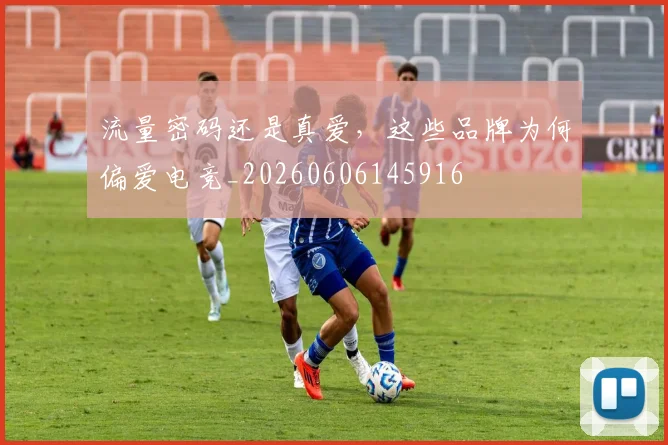 流量密码还是真爱,这些品牌为何偏爱电竞_20260606145916