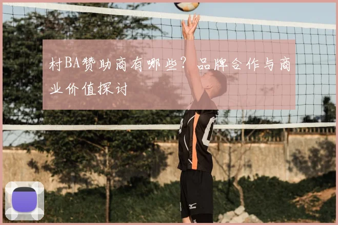 村BA赞助商有哪些？品牌合作与商业价值探讨