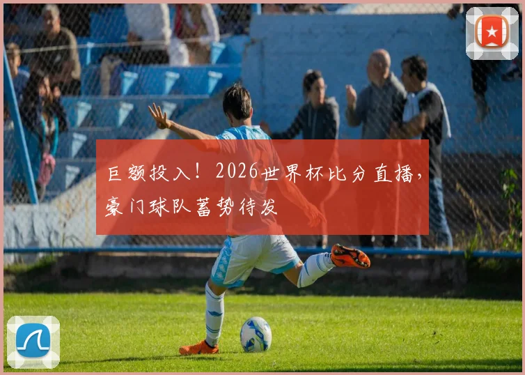 巨额投入！2026世界杯比分直播，豪门球队蓄势待发