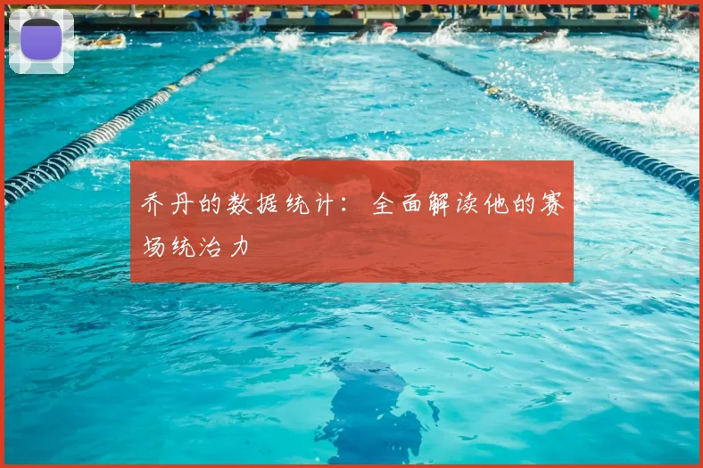 乔丹的数据统计:全面解读他的赛场统治力