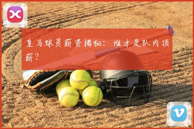 皇马球员薪资揭秘：谁才是队内顶薪？