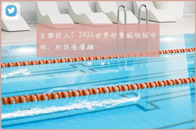 巨额投入！2026世界杯费城场馆升级，科技感爆棚