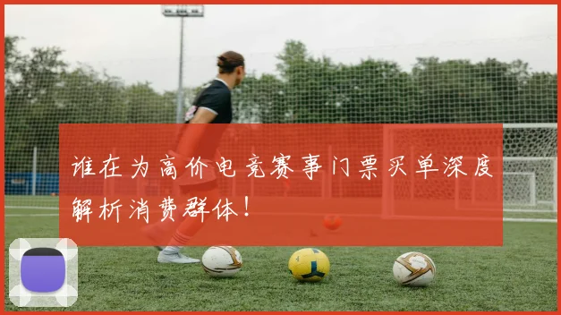 谁在为高价电竞赛事门票买单深度解析消费群体！