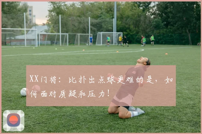 XX门将:比扑出点球更难的是,如何面对质疑和压力!
