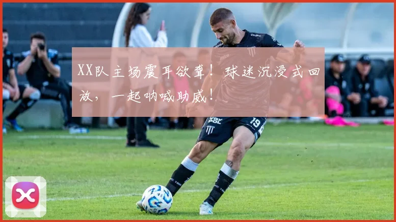 XX队主场震耳欲聋!球迷沉浸式回放,一起呐喊助威!
