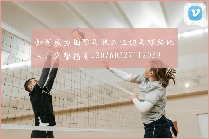 如何成为国际足联认证的足球经纪人?完整指南_20260527112059
