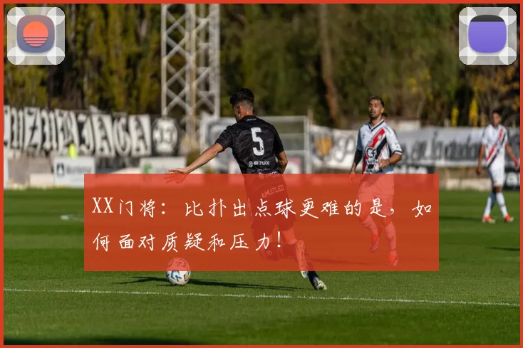 XX门将：比扑出点球更难的是，如何面对质疑和压力！