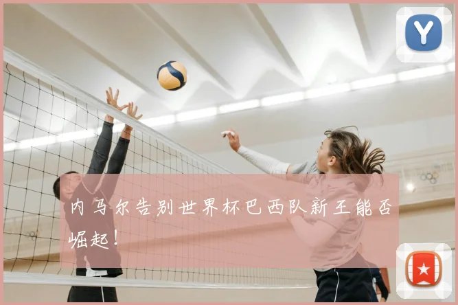 内马尔告别世界杯巴西队新王能否崛起！