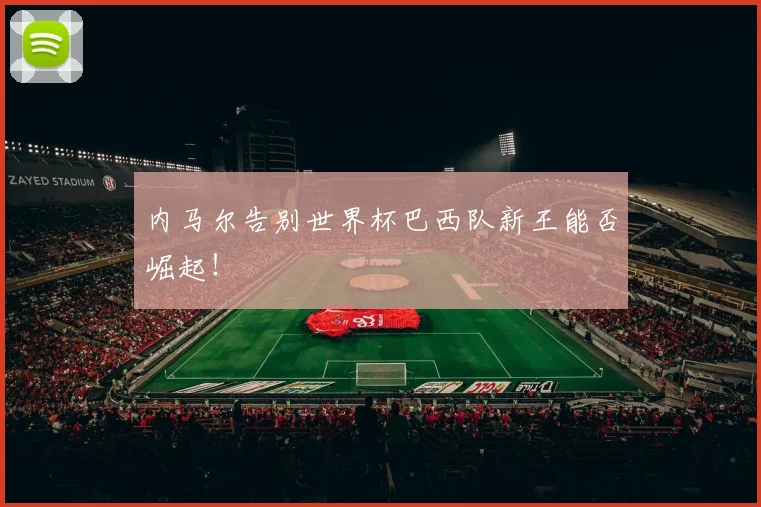 内马尔告别世界杯巴西队新王能否崛起！