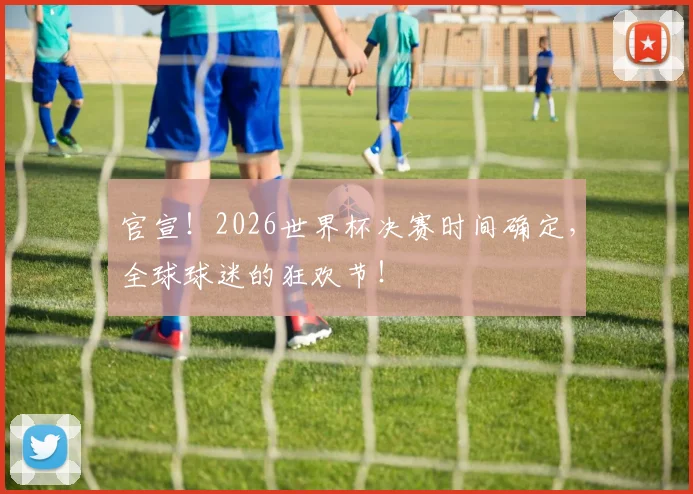 官宣!2026世界杯决赛时间确定,全球球迷的狂欢节!