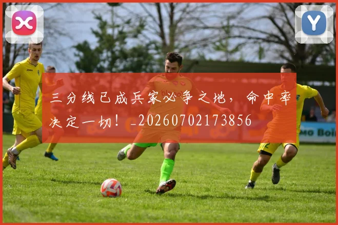 三分线已成兵家必争之地,命中率决定一切!_20260702173856