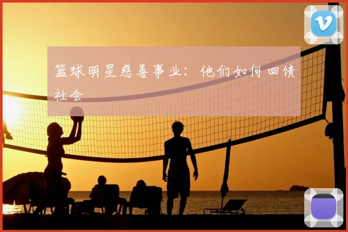 篮球明星慈善事业：他们如何回馈社会