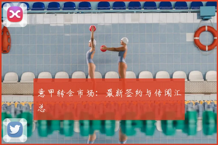意甲转会市场:最新签约与传闻汇总