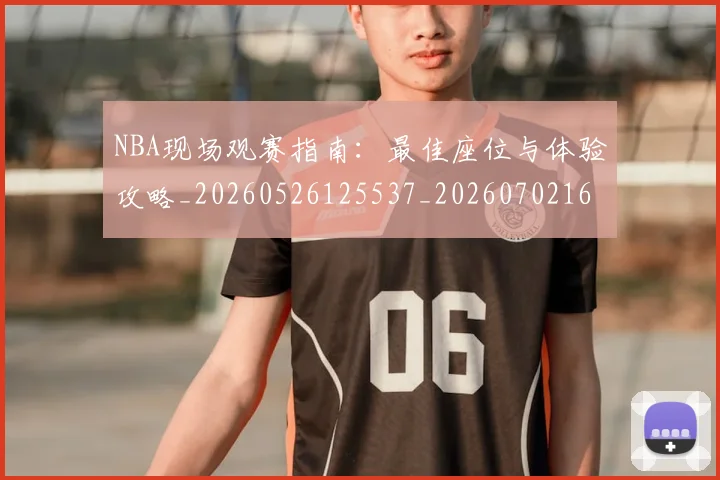NBA现场观赛指南：最佳座位与体验攻略_20260526125537_20260702165350