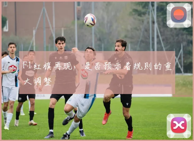F1红旗再现，是否预示着规则的重大调整