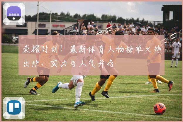 荣耀时刻！最新体育人物榜单火热出炉，实力与人气并存