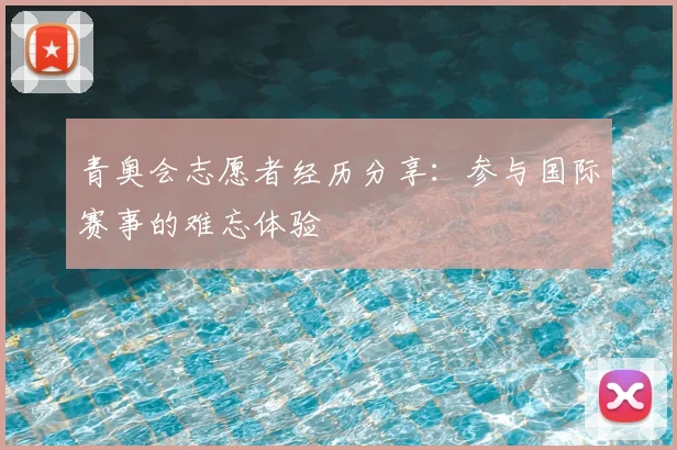 青奥会志愿者经历分享：参与国际赛事的难忘体验